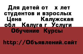 Для детей от 3-х лет, студентов и взрослых › Цена ­ 240 - Калужская обл., Калуга г. Услуги » Обучение. Курсы   